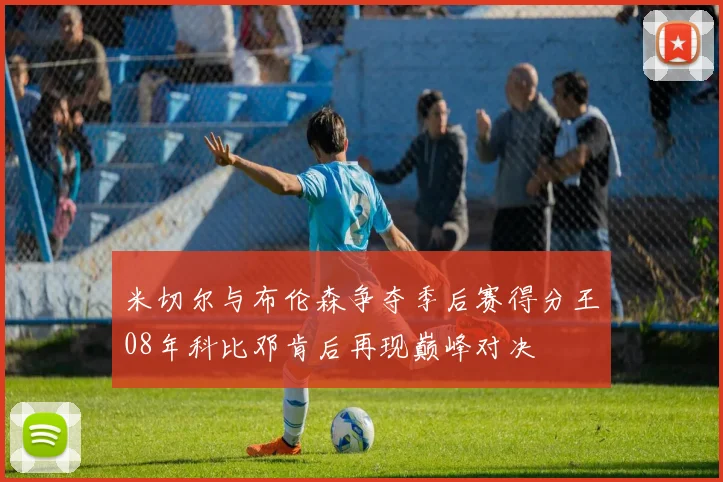 米切尔与布伦森争夺季后赛得分王08年科比邓肯后再现巅峰对决