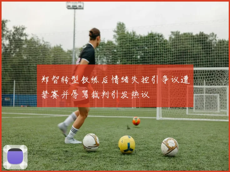 郑智转型教练后情绪失控引争议遭禁赛并辱骂裁判引发热议