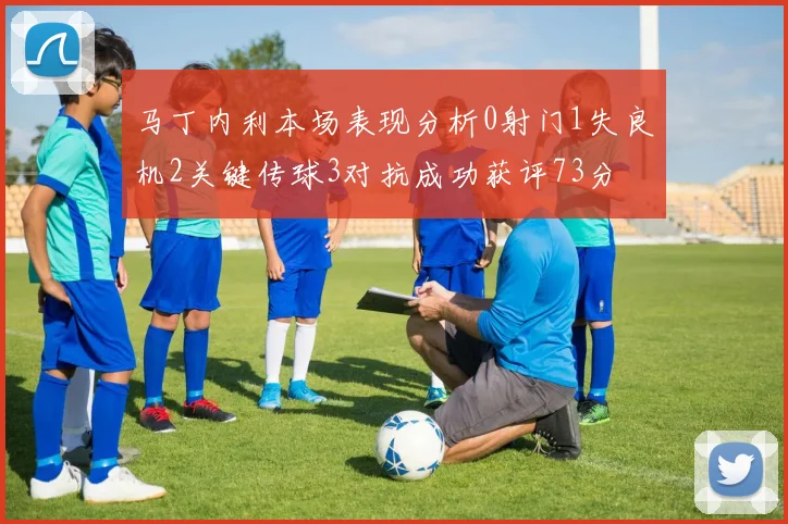 马丁内利本场表现分析0射门1失良机2关键传球3对抗成功获评73分