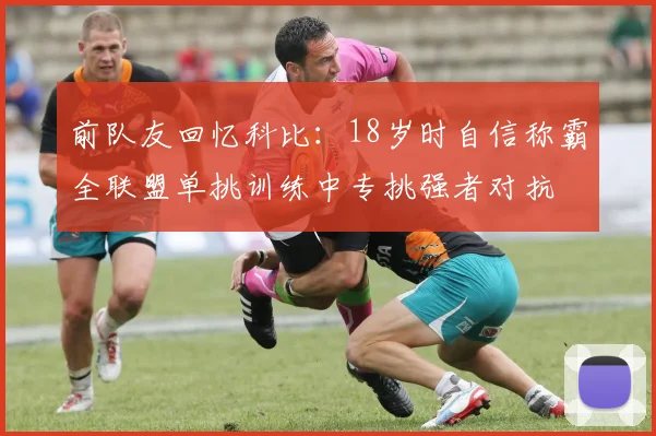 前队友回忆科比：18岁时自信称霸全联盟单挑训练中专挑强者对抗