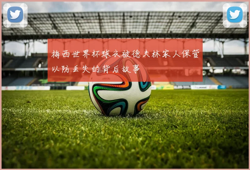 梅西世界杯球衣被德夫林家人保管以防丢失的背后故事
