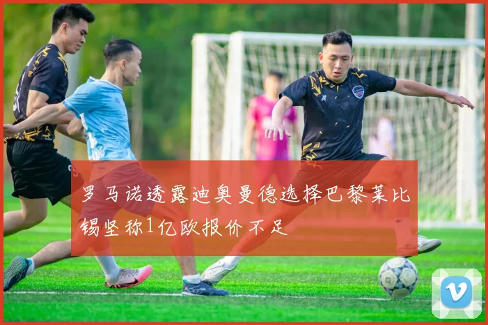 罗马诺透露迪奥曼德选择巴黎莱比锡坚称1亿欧报价不足