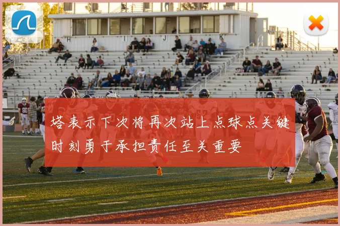 塔表示下次将再次站上点球点关键时刻勇于承担责任至关重要