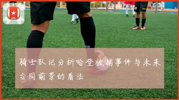 骑士队记分析哈登被捕事件与未来合同前景的看法