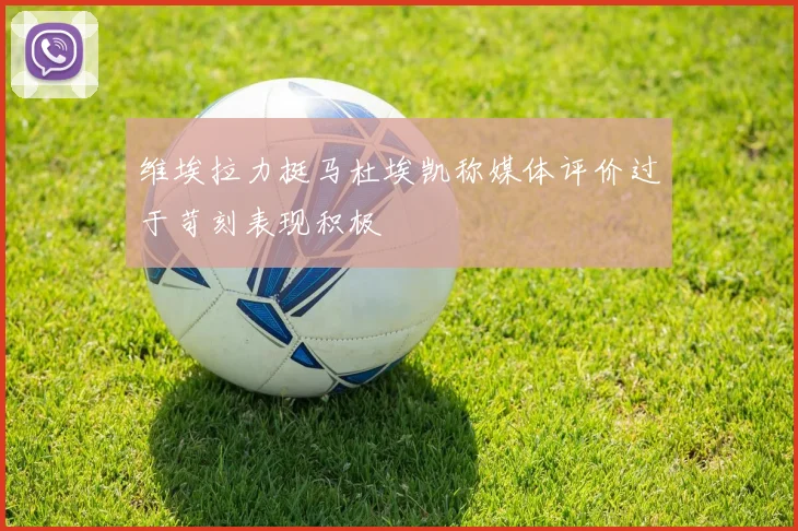 维埃拉力挺马杜埃凯称媒体评价过于苛刻表现积极