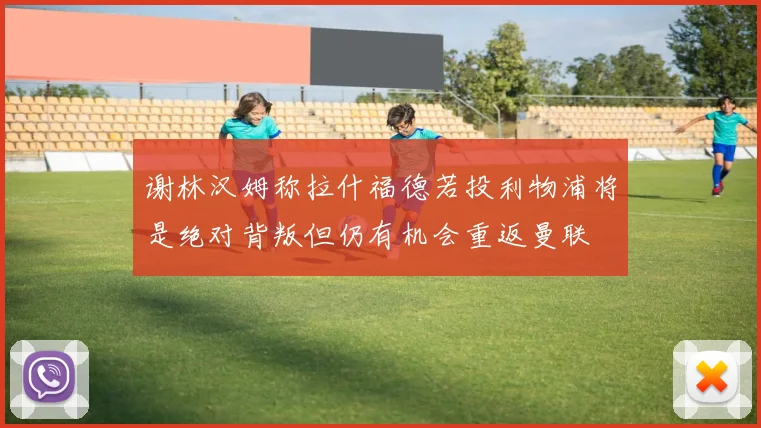 谢林汉姆称拉什福德若投利物浦将是绝对背叛但仍有机会重返曼联