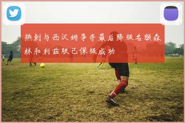 热刺与西汉姆争夺最后降级名额森林和利兹联已保级成功