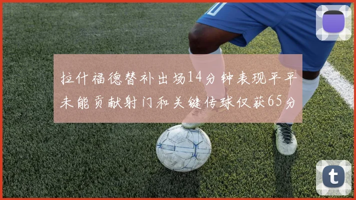 拉什福德替补出场14分钟表现平平未能贡献射门和关键传球仅获65分