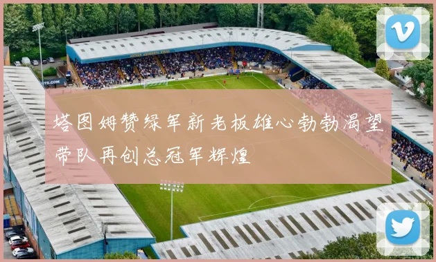 塔图姆赞绿军新老板雄心勃勃渴望带队再创总冠军辉煌