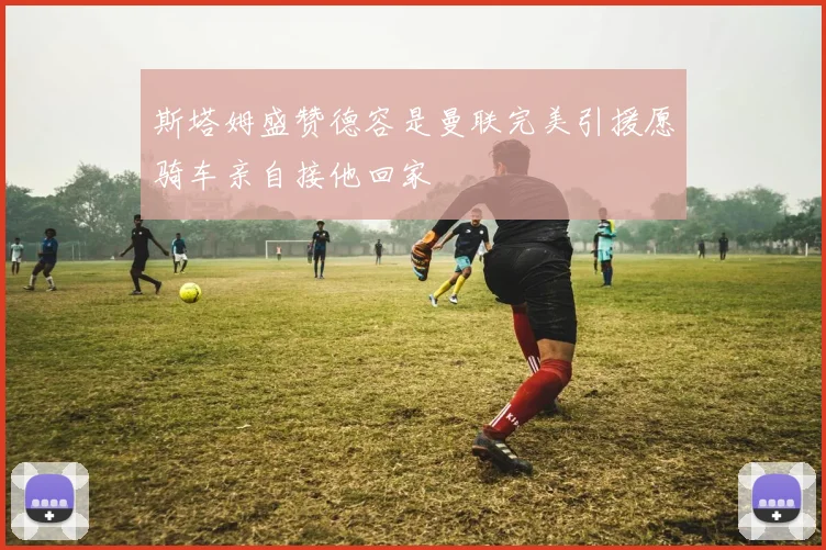 斯塔姆盛赞德容是曼联完美引援愿骑车亲自接他回家