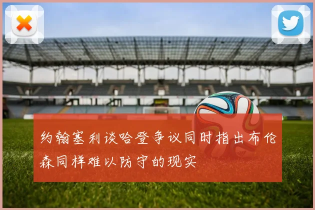 约翰塞利谈哈登争议同时指出布伦森同样难以防守的现实